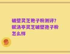 破壁灵芝袍子粉测评？赋汤亭灵芝破壁孢子粉怎么样