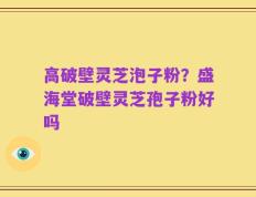 高破壁灵芝泡子粉？盛海堂破壁灵芝孢子粉好吗