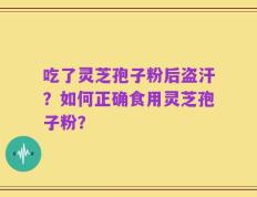 吃了灵芝孢子粉后盗汗？如何正确食用灵芝孢子粉？