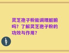 灵芝孢子粉能调理脏腑吗？了解灵芝孢子粉的功效与作用？