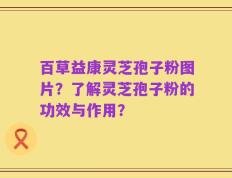 百草益康灵芝孢子粉图片？了解灵芝孢子粉的功效与作用？