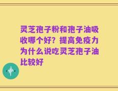 灵芝孢子粉和孢子油吸收哪个好？提高免疫力为什么说吃灵芝孢子油比较好