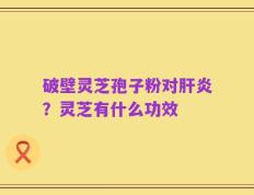 破壁灵芝孢子粉对肝炎？灵芝有什么功效