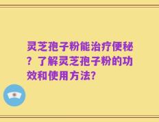 灵芝孢子粉能治疗便秘？了解灵芝孢子粉的功效和使用方法？