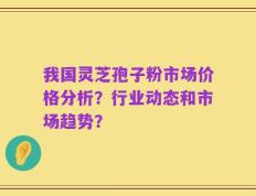 我国灵芝孢子粉市场价格分析？行业动态和市场趋势？