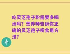 吃灵芝孢子粉需要多喝水吗？营养师告诉你正确的灵芝孢子粉食用方法？