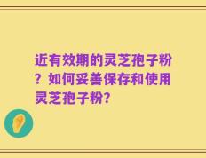 近有效期的灵芝孢子粉？如何妥善保存和使用灵芝孢子粉？