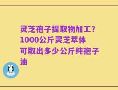 灵芝孢子提取物加工？1000公斤灵芝萃体可取出多少公斤纯孢子油