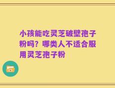 小孩能吃灵芝破壁孢子粉吗？哪类人不适合服用灵芝孢子粉
