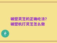 破壁灵芝的正确吃法？破壁机打灵芝怎么做