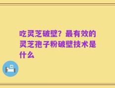 吃灵芝破壁？最有效的灵芝孢子粉破壁技术是什么