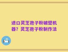 进口灵芝孢子粉破壁机器？灵芝孢子粉制作法