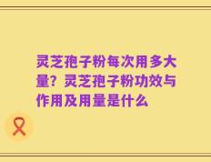 灵芝孢子粉每次用多大量？灵芝孢子粉功效与作用及用量是什么