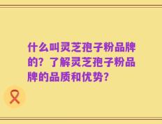 什么叫灵芝孢子粉品牌的？了解灵芝孢子粉品牌的品质和优势？