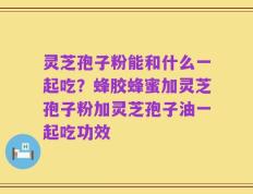 灵芝孢子粉能和什么一起吃？蜂胶蜂蜜加灵芝孢子粉加灵芝孢子油一起吃功效