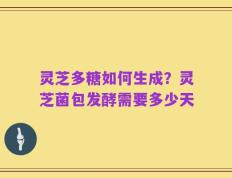 灵芝多糖如何生成？灵芝菌包发酵需要多少天