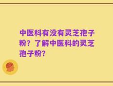 中医科有没有灵芝孢子粉？了解中医科的灵芝孢子粉？