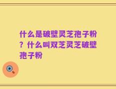 什么是破壁灵芝孢子粉？什么叫双芝灵芝破壁孢子粉