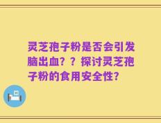 灵芝孢子粉是否会引发脑出血？？探讨灵芝孢子粉的食用安全性？