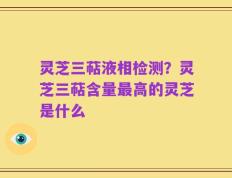 灵芝三萜液相检测？灵芝三萜含量最高的灵芝是什么