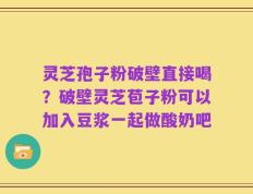 灵芝孢子粉破壁直接喝？破壁灵芝苞子粉可以加入豆浆一起做酸奶吧