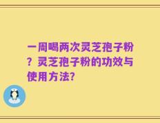 一周喝两次灵芝孢子粉？灵芝孢子粉的功效与使用方法？