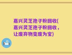 嘉兴灵芝孢子粉回收(嘉兴灵芝孢子粉回收，让废弃物变废为宝)