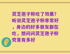灵芝孢子粉吃了效果？听说灵芝孢子粉非常好，身边的好多朋友都在吃，想问问灵芝孢子粉究竟有多好