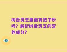 树舌灵芝里面有孢子粉吗？解析树舌灵芝的营养成分？
