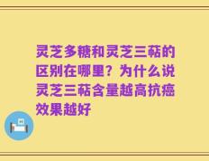 灵芝多糖和灵芝三萜的区别在哪里？为什么说灵芝三萜含量越高抗癌效果越好
