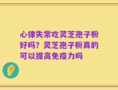 心律失常吃灵芝孢子粉好吗？灵芝孢子粉真的可以提高免疫力吗
