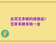 含灵芝多糖的保健品？芝草多糖多钱一盒