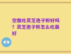 空腹吃灵芝孢子粉好吗？灵芝孢子粉怎么吃最好