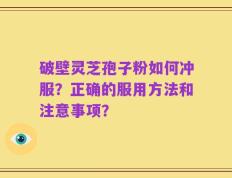 破壁灵芝孢子粉如何冲服？正确的服用方法和注意事项？
