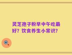 灵芝孢子粉早中午吃最好？饮食养生小常识？
