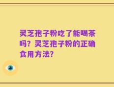 灵芝孢子粉吃了能喝茶吗？灵芝孢子粉的正确食用方法？