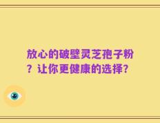 放心的破壁灵芝孢子粉？让你更健康的选择？