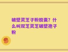 破壁灵芝子粉胶囊？什么叫双芝灵芝破壁孢子粉