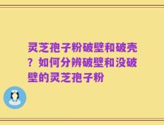 灵芝孢子粉破壁和破壳？如何分辨破壁和没破壁的灵芝孢子粉