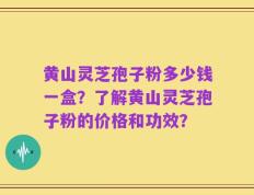 黄山灵芝孢子粉多少钱一盒？了解黄山灵芝孢子粉的价格和功效？