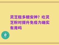 灵芝粗多糖安神？吃灵芝粉对提升免疫力确实有用吗