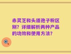 赤灵芝和头道孢子粉区别？详细解析两种产品的功效和使用方法？