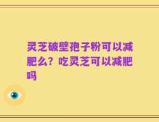 灵芝破壁孢子粉可以减肥么？吃灵芝可以减肥吗