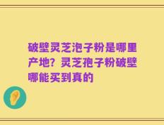 破壁灵芝泡子粉是哪里产地？灵芝孢子粉破壁哪能买到真的
