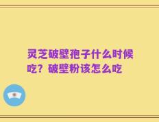 灵芝破壁孢子什么时候吃？破壁粉该怎么吃