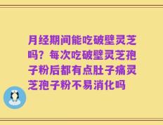 月经期间能吃破壁灵芝吗？每次吃破壁灵芝孢子粉后都有点肚子痛灵芝孢子粉不易消化吗