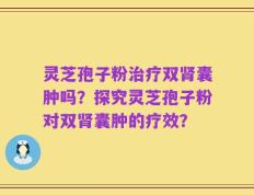 灵芝孢子粉治疗双肾囊肿吗？探究灵芝孢子粉对双肾囊肿的疗效？