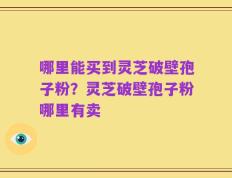 哪里能买到灵芝破壁孢子粉？灵芝破壁孢子粉哪里有卖