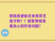 胃癌患者能否食用灵芝孢子粉？？解答胃癌患者关心的饮食问题？