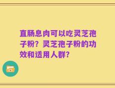 直肠息肉可以吃灵芝孢子粉？灵芝孢子粉的功效和适用人群？
